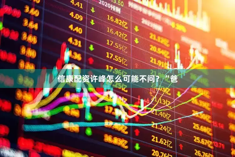 信康配资许峰怎么可能不问？“爸