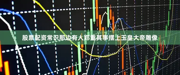 股票配资常识　　那边有人郑重其事摆上玉皇大帝雕像
