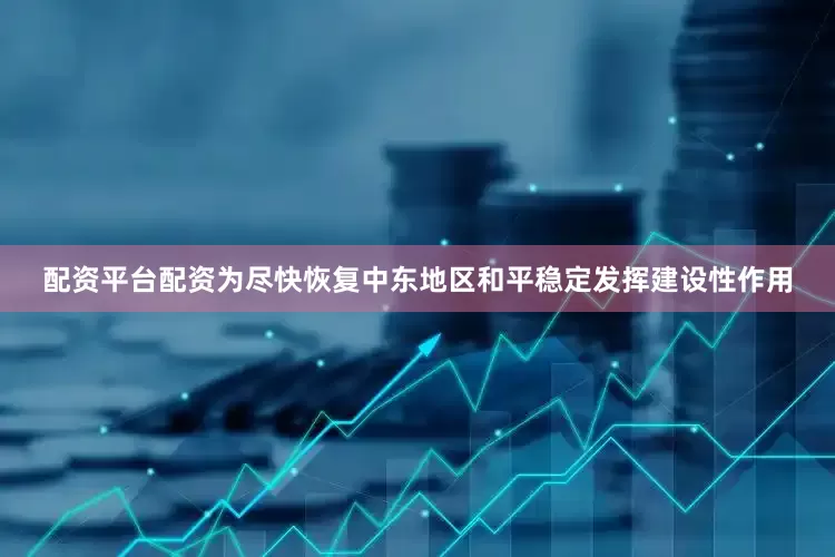 配资平台配资为尽快恢复中东地区和平稳定发挥建设性作用