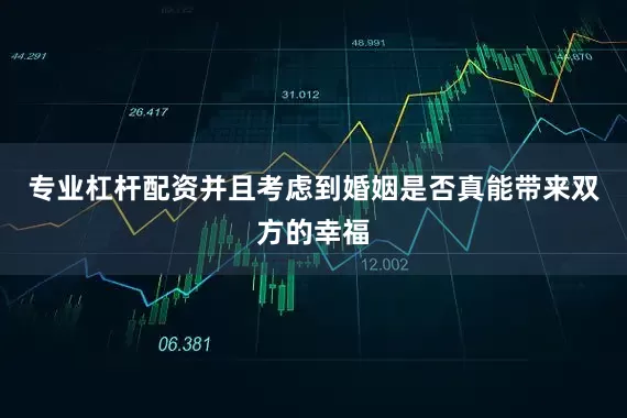 专业杠杆配资并且考虑到婚姻是否真能带来双方的幸福