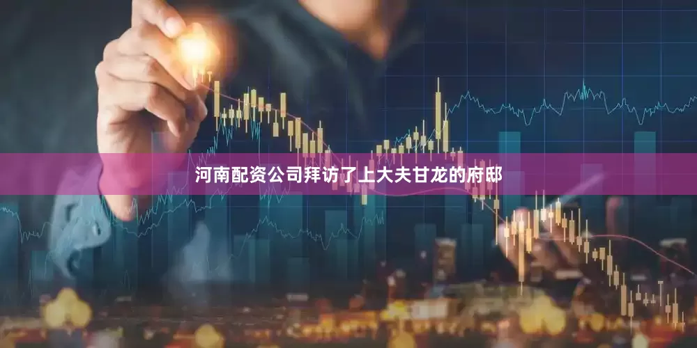河南配资公司拜访了上大夫甘龙的府邸