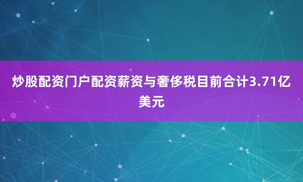 炒股配资门户配资薪资与奢侈税目前合计3.71亿美元