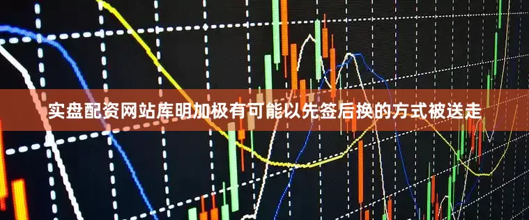 实盘配资网站库明加极有可能以先签后换的方式被送走