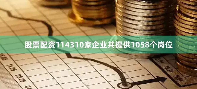 股票配资114310家企业共提供1058个岗位
