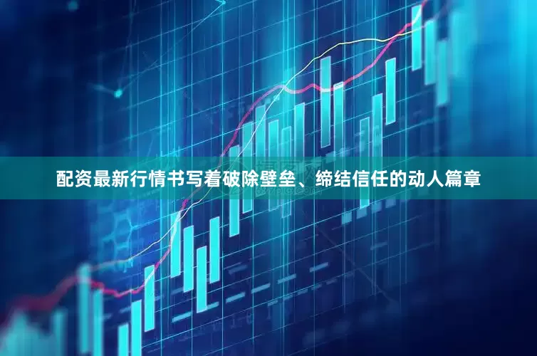配资最新行情书写着破除壁垒、缔结信任的动人篇章