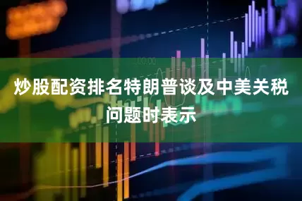炒股配资排名特朗普谈及中美关税问题时表示