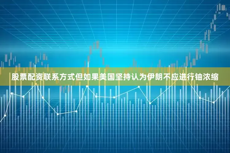 股票配资联系方式但如果美国坚持认为伊朗不应进行铀浓缩
