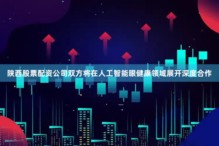 陕西股票配资公司双方将在人工智能眼健康领域展开深度合作