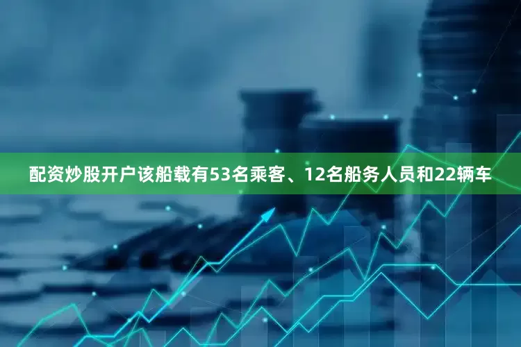 配资炒股开户该船载有53名乘客、12名船务人员和22辆车