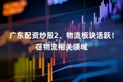 广东配资炒股2、物流板块活跃！在物流相关领域