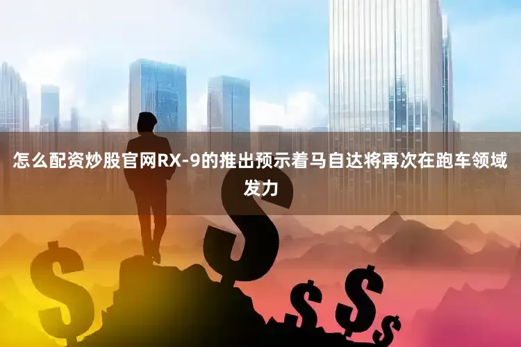 怎么配资炒股官网RX-9的推出预示着马自达将再次在跑车领域发力