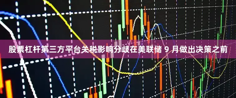 股票杠杆第三方平台　　关税影响分歧　　在美联储 9 月做出决策之前