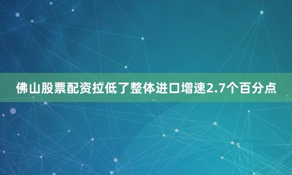 佛山股票配资拉低了整体进口增速2.7个百分点