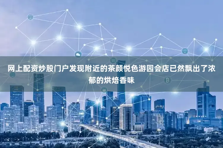 网上配资炒股门户发现附近的茶颜悦色游园会店已然飘出了浓郁的烘焙香味