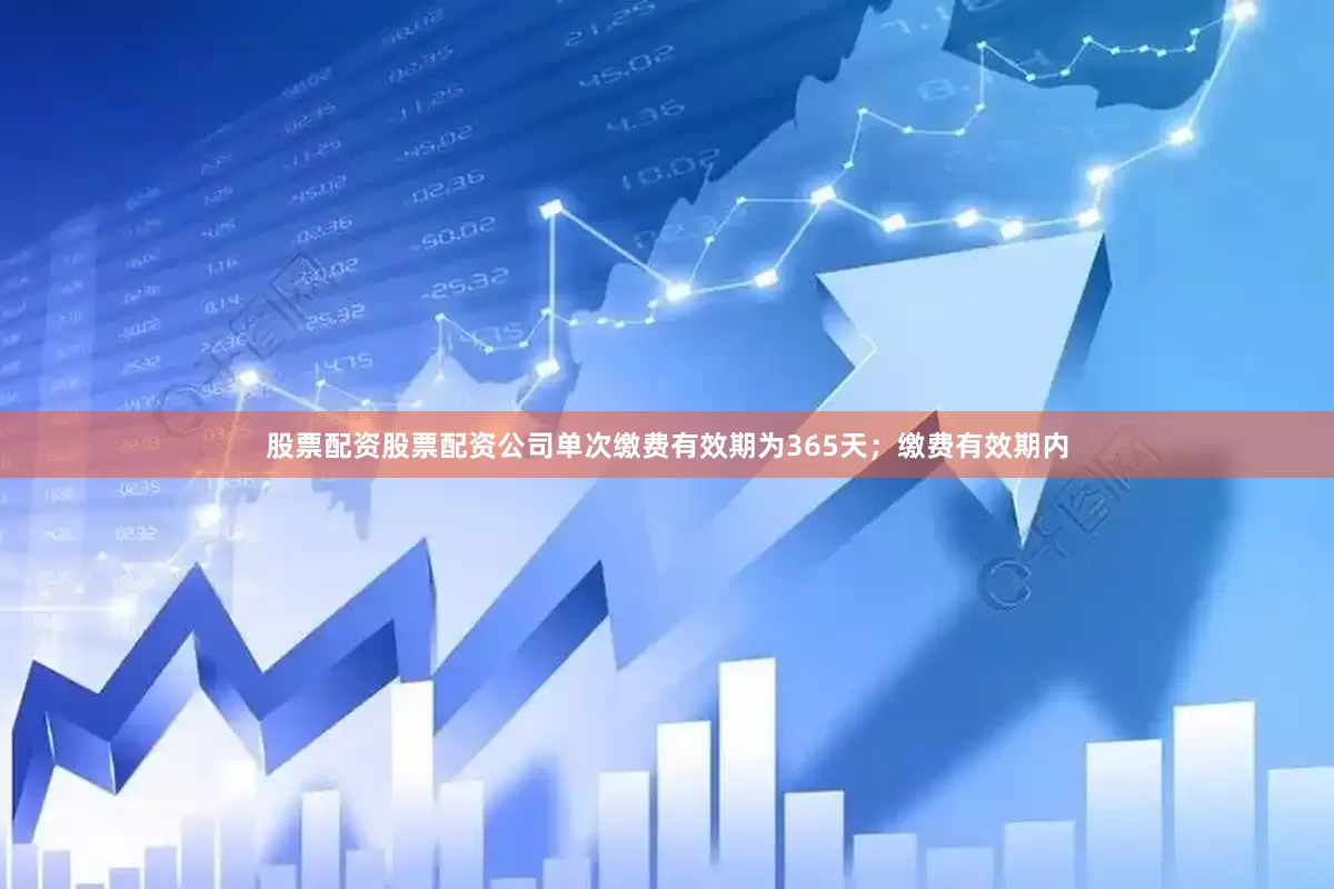 股票配资股票配资公司单次缴费有效期为365天；缴费有效期内