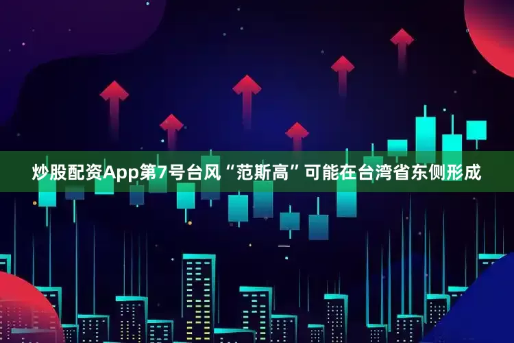 炒股配资App第7号台风“范斯高”可能在台湾省东侧形成