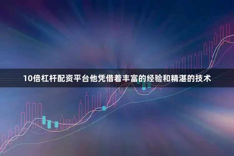 10倍杠杆配资平台他凭借着丰富的经验和精湛的技术