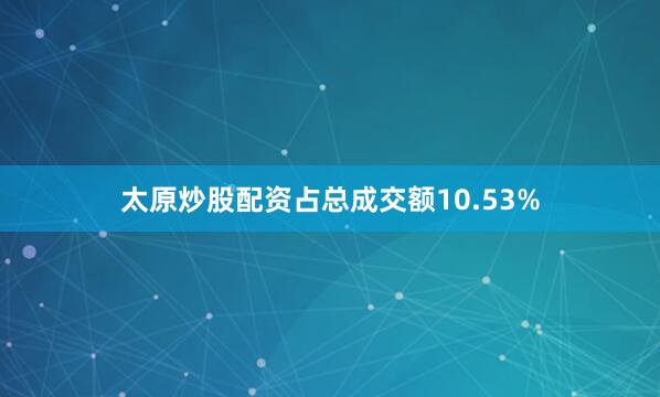 太原炒股配资占总成交额10.53%
