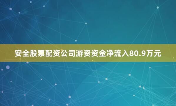 安全股票配资公司游资资金净流入80.9万元