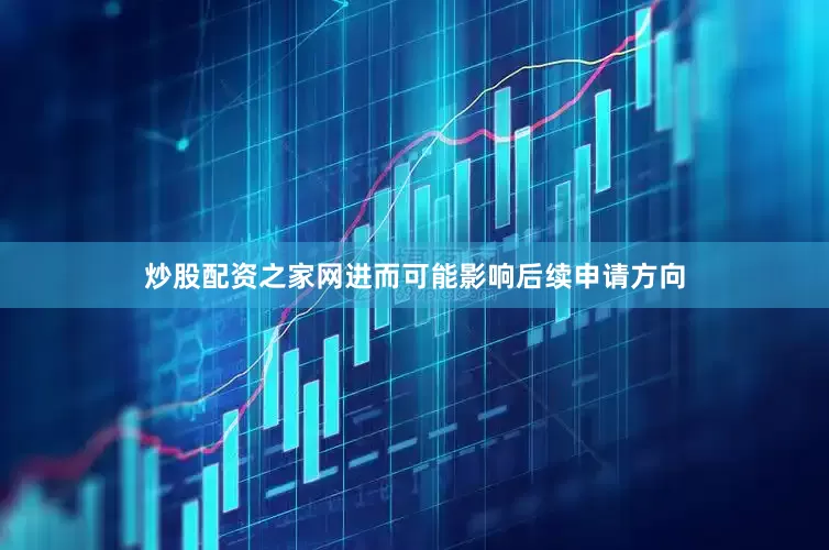 炒股配资之家网进而可能影响后续申请方向