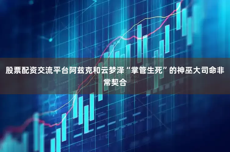 股票配资交流平台阿兹克和云梦泽“掌管生死”的神巫大司命非常契合