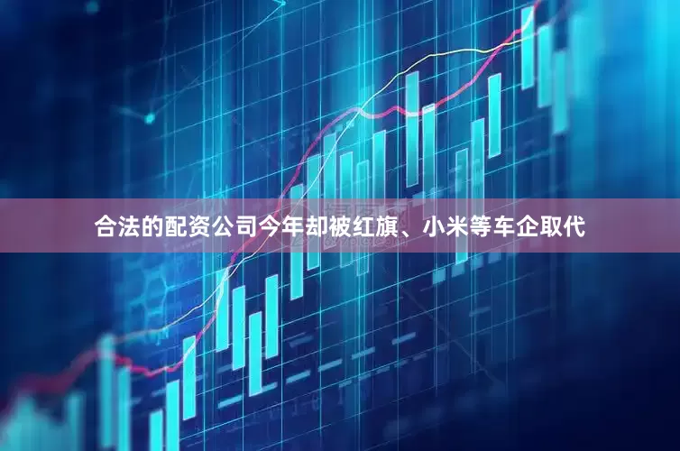 合法的配资公司今年却被红旗、小米等车企取代