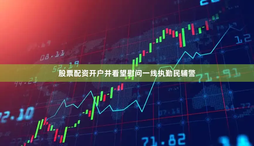 股票配资开户并看望慰问一线执勤民辅警