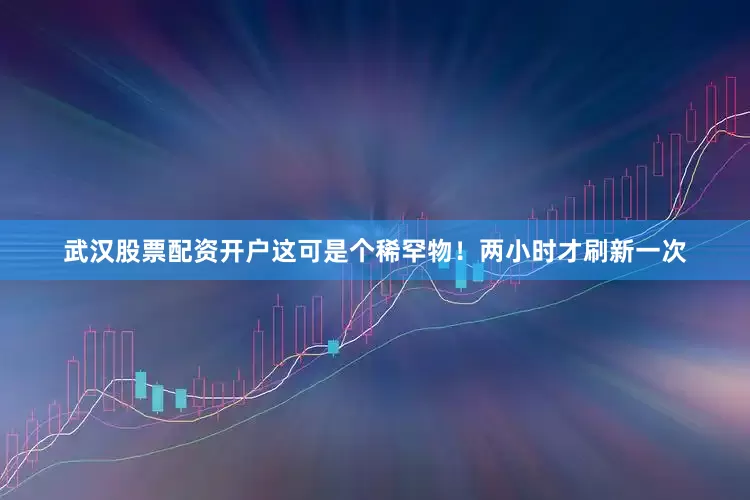 武汉股票配资开户这可是个稀罕物！两小时才刷新一次