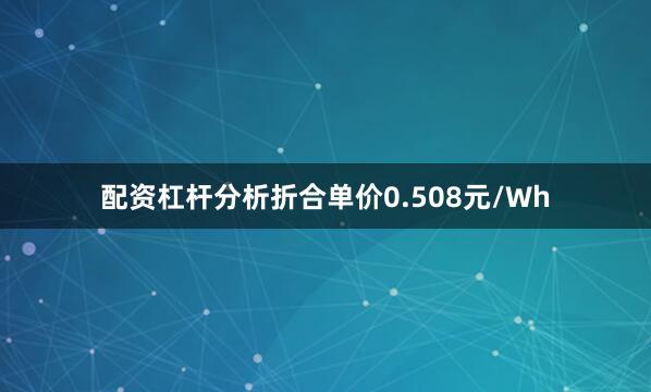 配资杠杆分析折合单价0.508元/Wh