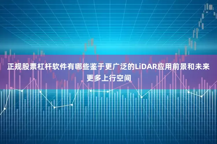 正规股票杠杆软件有哪些鉴于更广泛的LiDAR应用前景和未来更多上行空间