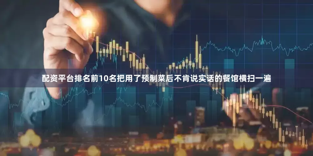 配资平台排名前10名把用了预制菜后不肯说实话的餐馆横扫一遍
