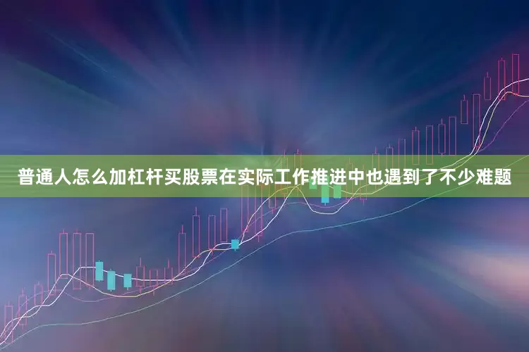 普通人怎么加杠杆买股票在实际工作推进中也遇到了不少难题