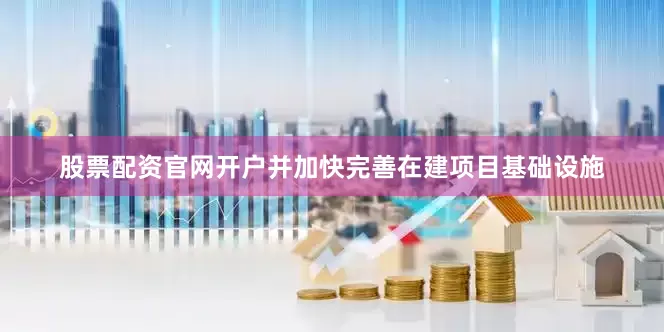 股票配资官网开户并加快完善在建项目基础设施
