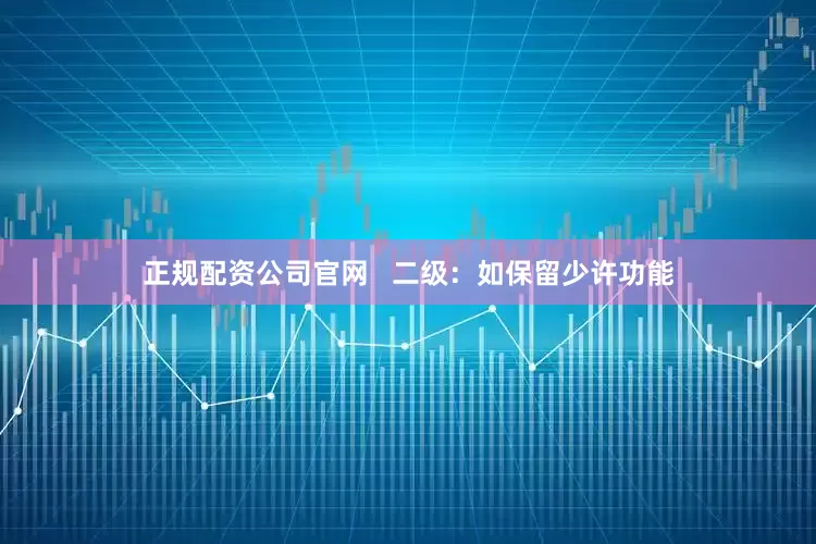 正规配资公司官网   二级：如保留少许功能