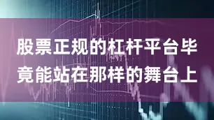 股票正规的杠杆平台毕竟能站在那样的舞台上
