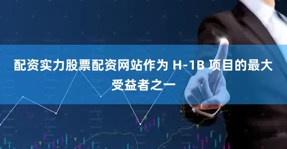 配资实力股票配资网站作为 H-1B 项目的最大受益者之一