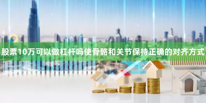 股票10万可以做杠杆吗使骨骼和关节保持正确的对齐方式