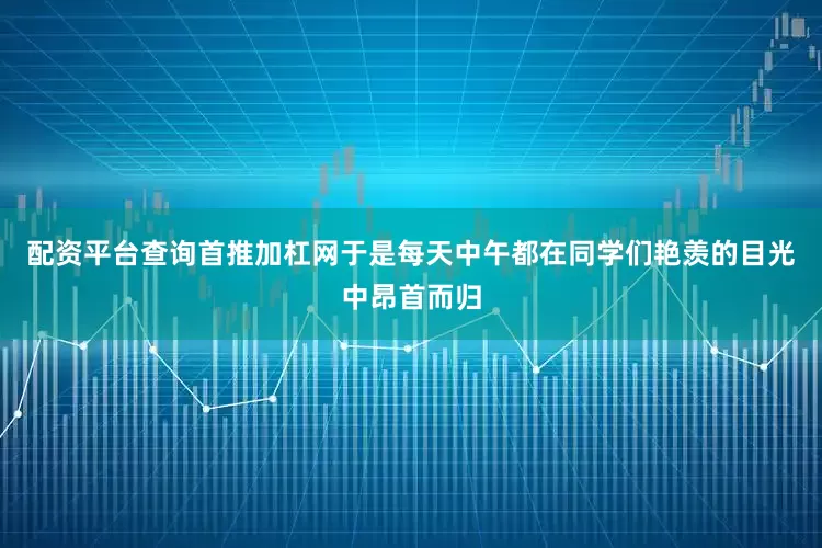 配资平台查询首推加杠网于是每天中午都在同学们艳羡的目光中昂首而归