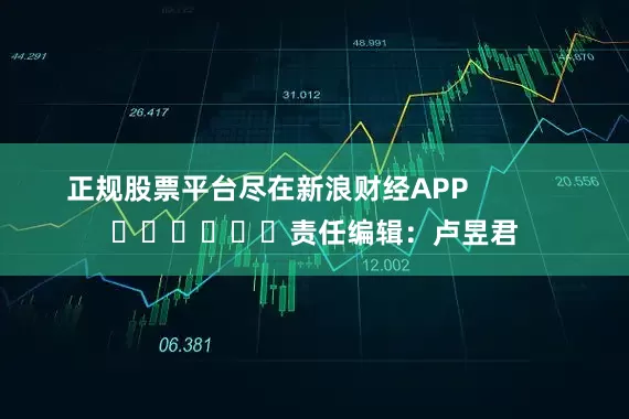 正规股票平台尽在新浪财经APP            						责任编辑：卢昱君