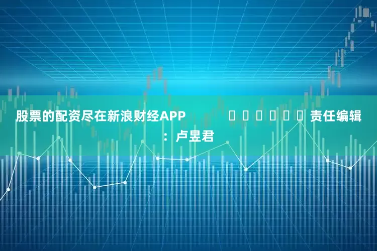 股票的配资尽在新浪财经APP            						责任编辑：卢昱君