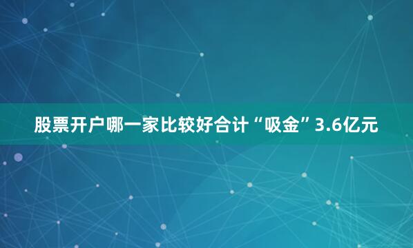 股票开户哪一家比较好合计“吸金”3.6亿元