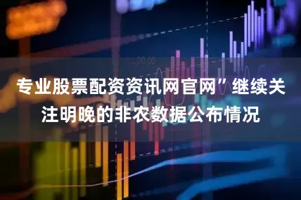 专业股票配资资讯网官网”继续关注明晚的非农数据公布情况