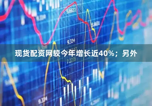 现货配资网较今年增长近40%；另外