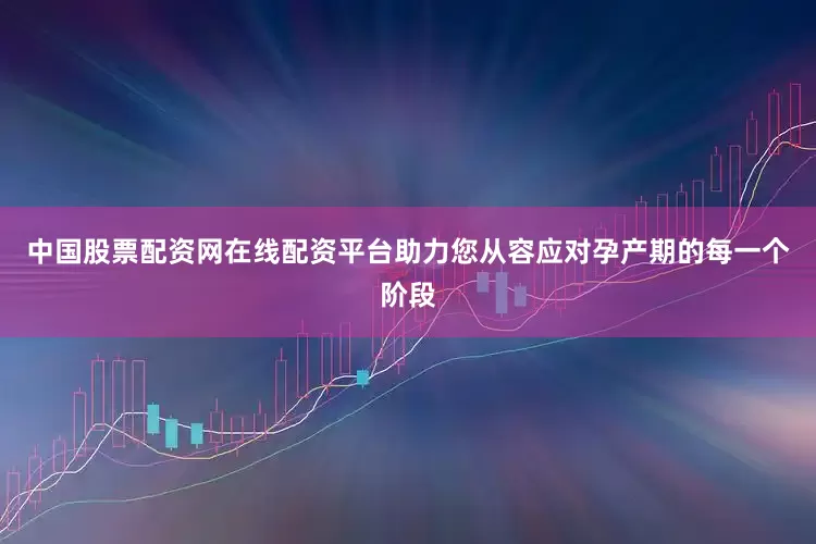 中国股票配资网在线配资平台助力您从容应对孕产期的每一个阶段