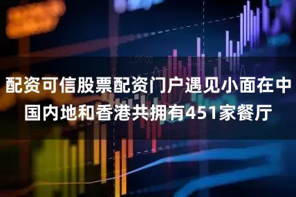 配资可信股票配资门户遇见小面在中国内地和香港共拥有451家餐厅