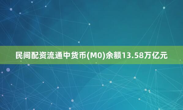民间配资流通中货币(M0)余额13.58万亿元