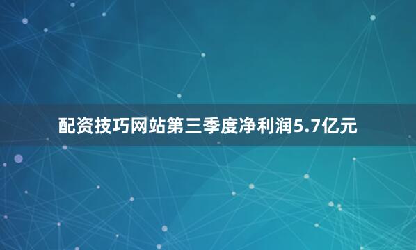 配资技巧网站第三季度净利润5.7亿元