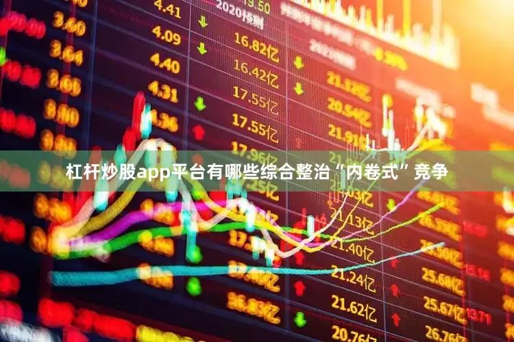 杠杆炒股app平台有哪些综合整治“内卷式”竞争