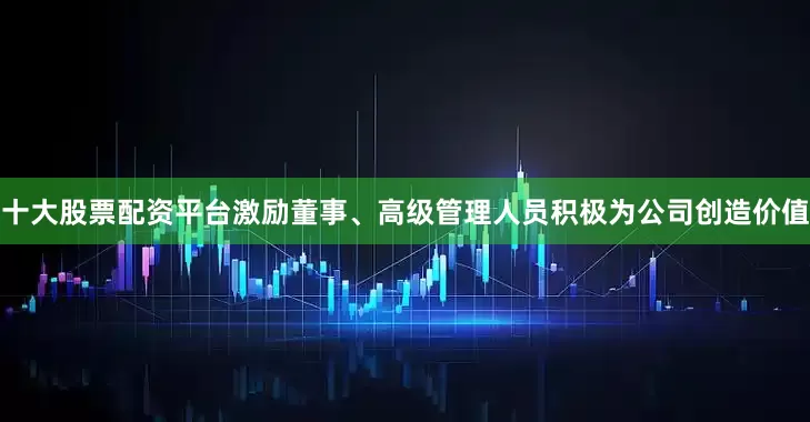 十大股票配资平台激励董事、高级管理人员积极为公司创造价值