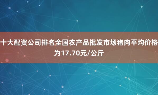 十大配资公司排名全国农产品批发市场猪肉平均价格为17.70元/公斤